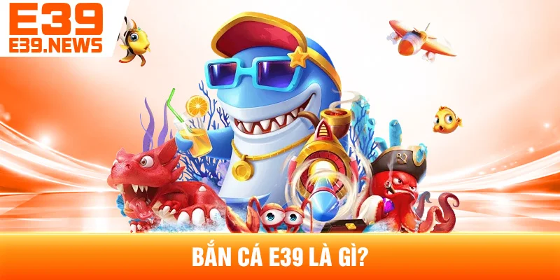 Bắn Cá E39: Cách Chơi Và Các Chế Độ Phổ Biến 2 Bắn Cá E39 Là Gì?