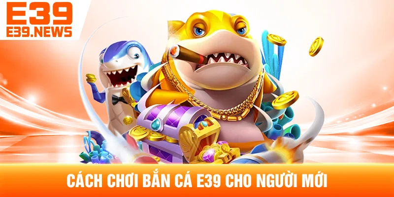 Bắn Cá E39: Cách Chơi Và Các Chế Độ Phổ Biến 3 Cách Chơi Bắn Cá E39 Cho Người Mới